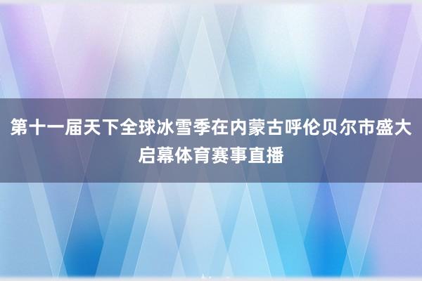第十一届天下全球冰雪季在内蒙古呼伦贝尔市盛大启幕体育赛事直播