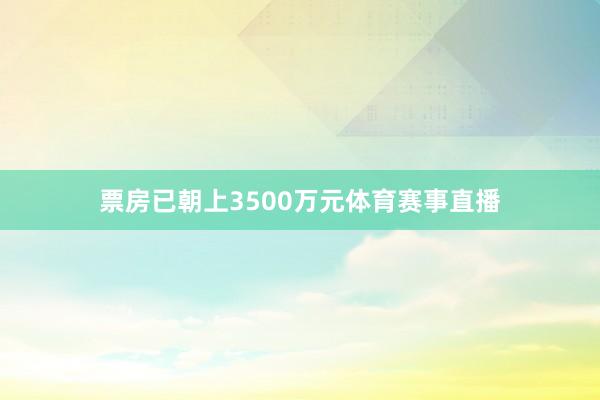 票房已朝上3500万元体育赛事直播