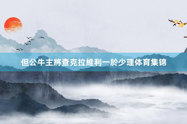 但公牛主將查克拉維利一於少理体育集锦