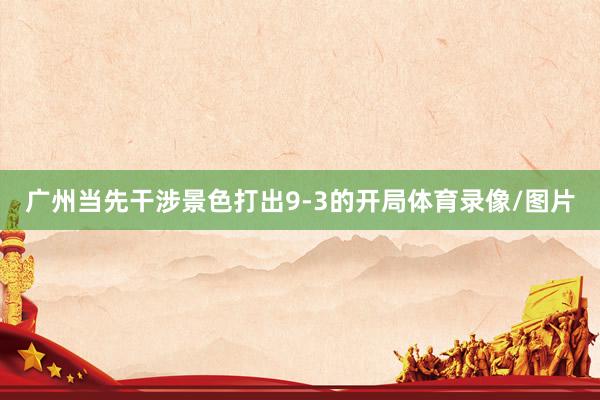 广州当先干涉景色打出9-3的开局体育录像/图片