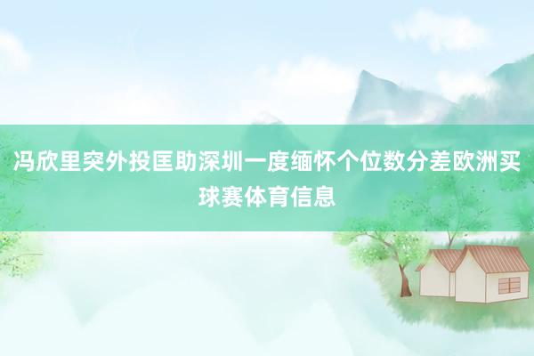 冯欣里突外投匡助深圳一度缅怀个位数分差欧洲买球赛体育信息