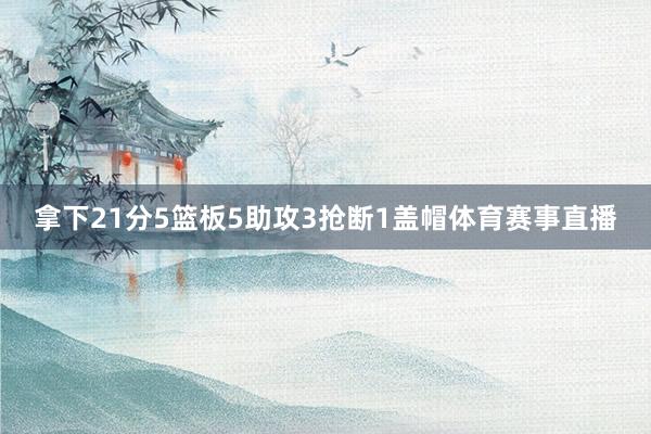 拿下21分5篮板5助攻3抢断1盖帽体育赛事直播