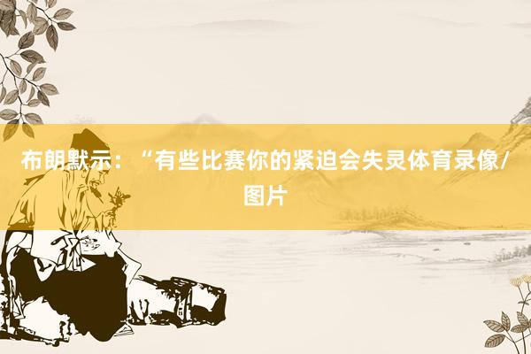 布朗默示：“有些比赛你的紧迫会失灵体育录像/图片