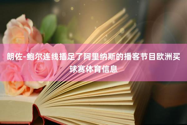 朗佐-鲍尔连线插足了阿里纳斯的播客节目欧洲买球赛体育信息