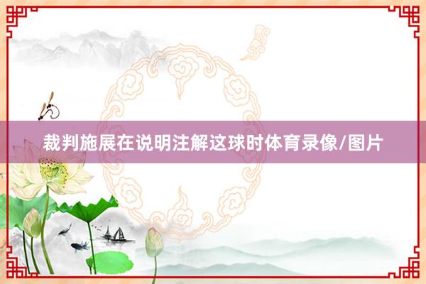 裁判施展在说明注解这球时体育录像/图片
