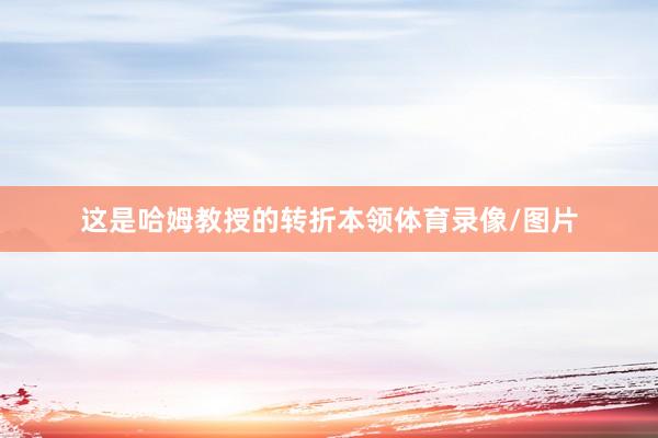 这是哈姆教授的转折本领体育录像/图片