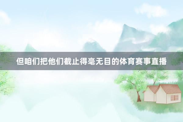 但咱们把他们截止得毫无目的体育赛事直播