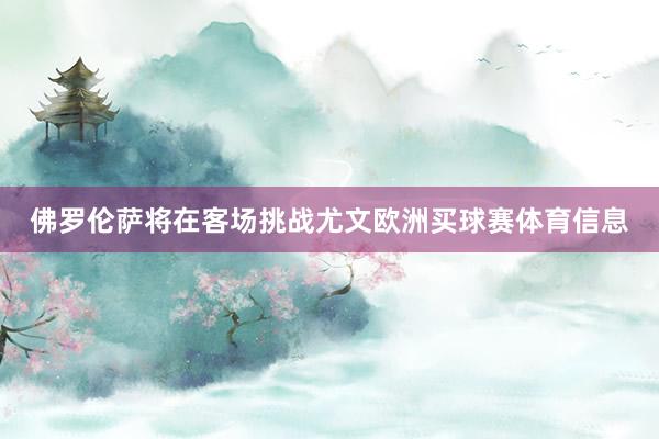 佛罗伦萨将在客场挑战尤文欧洲买球赛体育信息