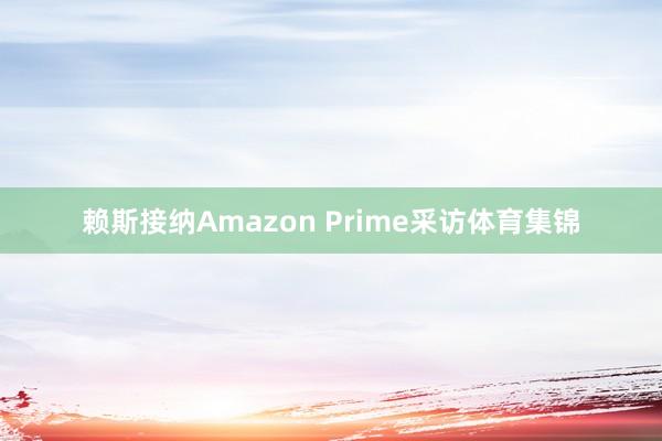 赖斯接纳Amazon Prime采访体育集锦