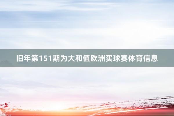 旧年第151期为大和值欧洲买球赛体育信息