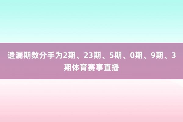 遗漏期数分手为2期、23期、5期、0期、9期、3期体育赛事直播