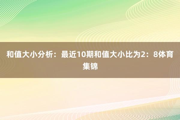 和值大小分析：最近10期和值大小比为2：8体育集锦