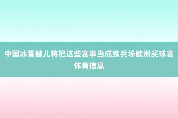 中国冰雪健儿将把这些赛事当成练兵场欧洲买球赛体育信息