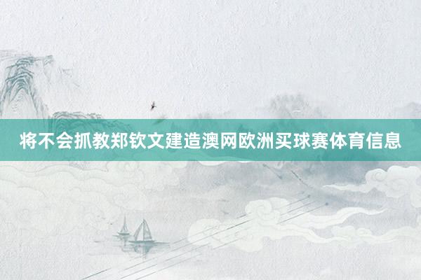 将不会抓教郑钦文建造澳网欧洲买球赛体育信息