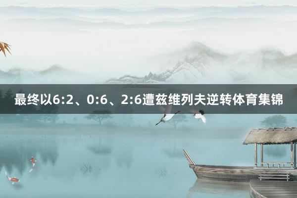 最终以6:2、0:6、2:6遭兹维列夫逆转体育集锦