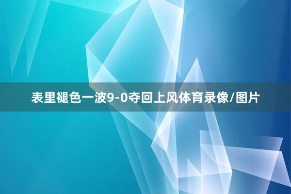 表里褪色一波9-0夺回上风体育录像/图片