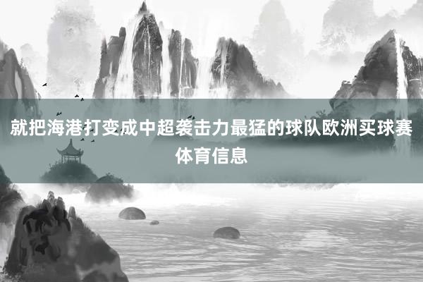 就把海港打变成中超袭击力最猛的球队欧洲买球赛体育信息