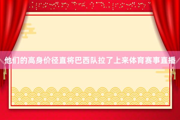 他们的高身价径直将巴西队拉了上来体育赛事直播