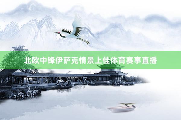 北欧中锋伊萨克情景上佳体育赛事直播