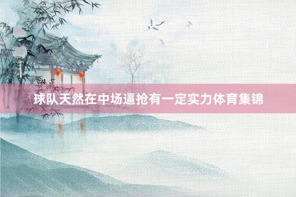 球队天然在中场逼抢有一定实力体育集锦