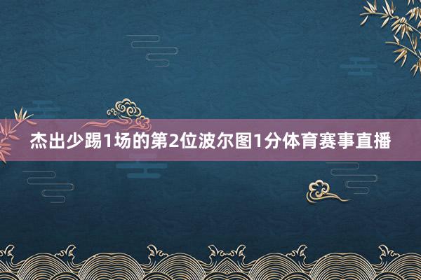 杰出少踢1场的第2位波尔图1分体育赛事直播