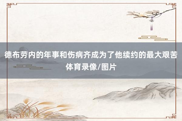 德布劳内的年事和伤病齐成为了他续约的最大艰苦体育录像/图片