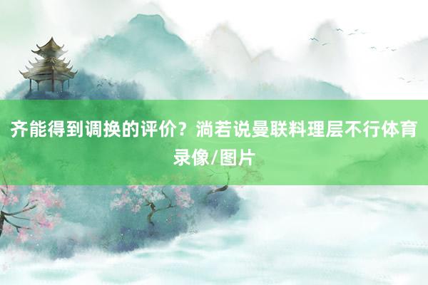 齐能得到调换的评价？淌若说曼联料理层不行体育录像/图片