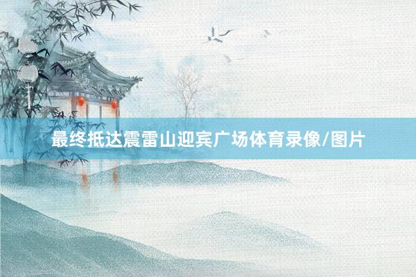 最终抵达震雷山迎宾广场体育录像/图片
