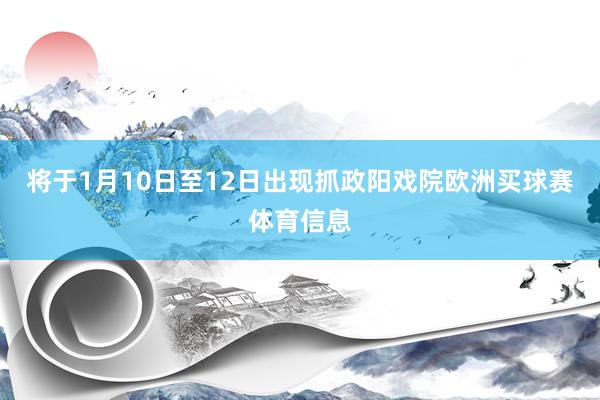 将于1月10日至12日出现抓政阳戏院欧洲买球赛体育信息