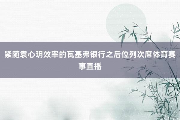 紧随袁心玥效率的瓦基弗银行之后位列次席体育赛事直播