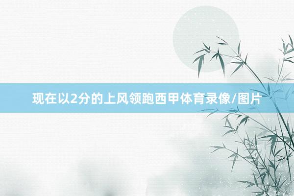 现在以2分的上风领跑西甲体育录像/图片
