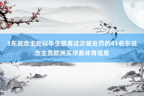 3东说念主处以毕生禁赛这次被处罚的41名东说念主员欧洲买球赛体育信息
