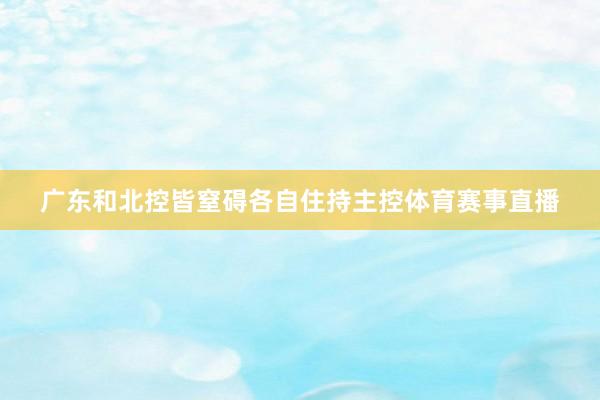 广东和北控皆窒碍各自住持主控体育赛事直播