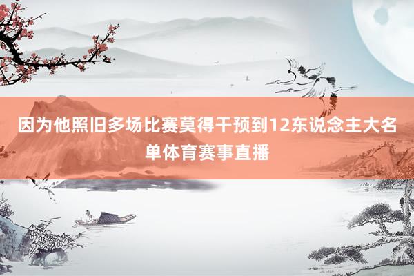 因为他照旧多场比赛莫得干预到12东说念主大名单体育赛事直播