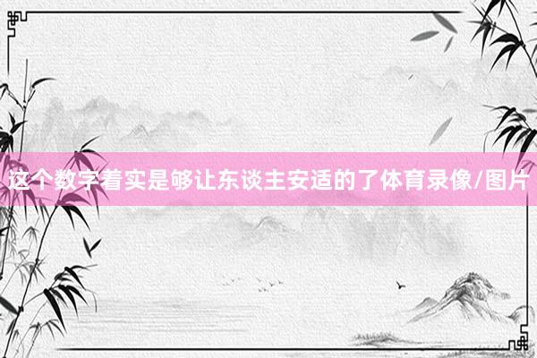 这个数字着实是够让东谈主安适的了体育录像/图片