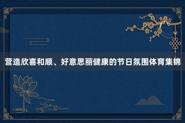 营造欣喜和顺、好意思丽健康的节日氛围体育集锦