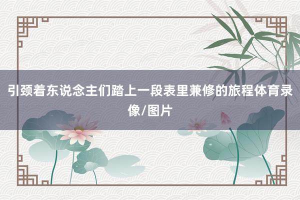 引颈着东说念主们踏上一段表里兼修的旅程体育录像/图片