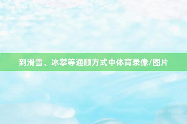 到滑雪、冰攀等通顺方式中体育录像/图片