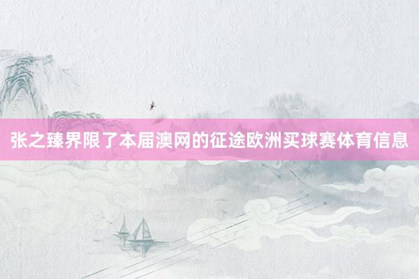 张之臻界限了本届澳网的征途欧洲买球赛体育信息