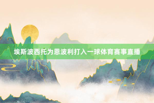 埃斯波西托为恩波利打入一球体育赛事直播