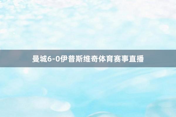 曼城6-0伊普斯维奇体育赛事直播