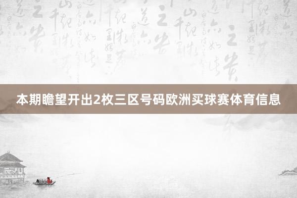本期瞻望开出2枚三区号码欧洲买球赛体育信息