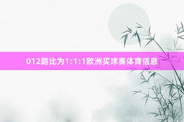 012路比为1:1:1欧洲买球赛体育信息