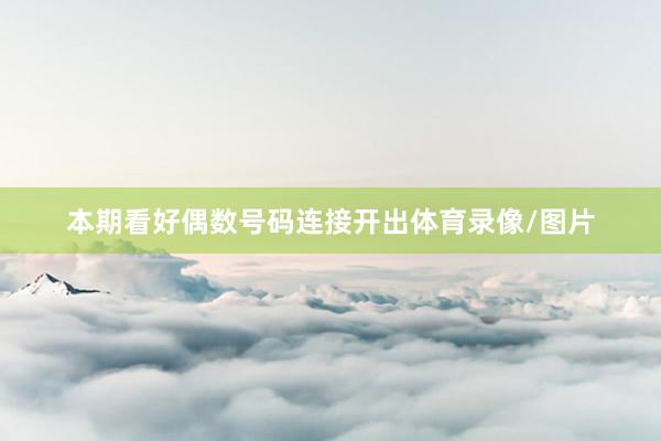 本期看好偶数号码连接开出体育录像/图片