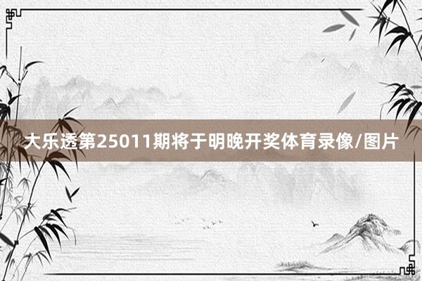 大乐透第25011期将于明晚开奖体育录像/图片