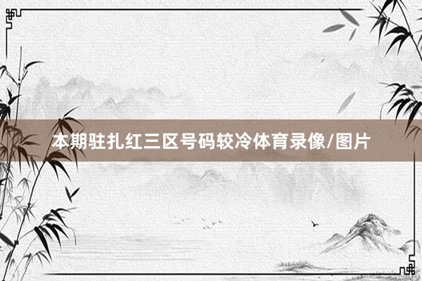 本期驻扎红三区号码较冷体育录像/图片