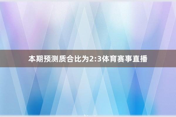 本期预测质合比为2:3体育赛事直播