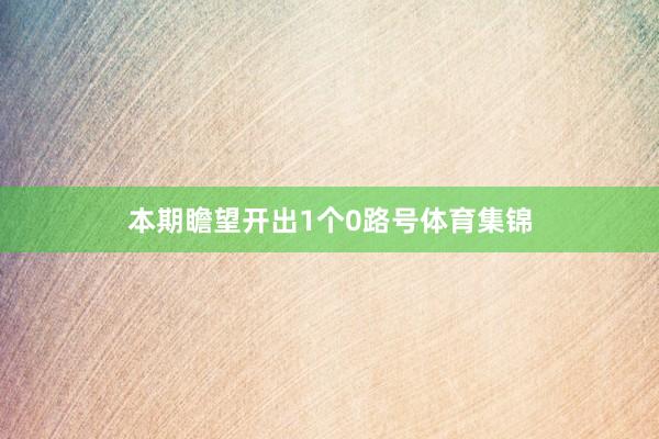 本期瞻望开出1个0路号体育集锦