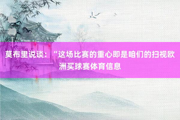 莫布里说谈：“这场比赛的重心即是咱们的扫视欧洲买球赛体育信息