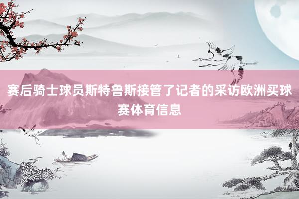 赛后骑士球员斯特鲁斯接管了记者的采访欧洲买球赛体育信息